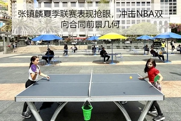 张镇麟夏季联赛表现抢眼，冲击NBA双向合同前景几何