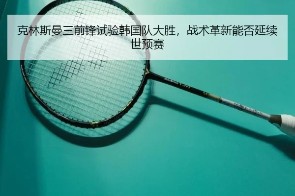 克林斯曼三前锋试验韩国队大胜，战术革新能否延续世预赛