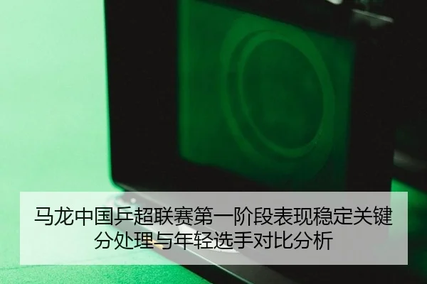 马龙中国乒超联赛第一阶段表现稳定关键分处理与年轻选手对比分析